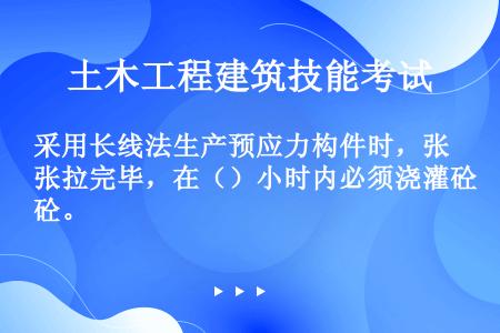 采用长线法生产预应力构件时，张拉完毕，在（）小时内必须浇灌砼。