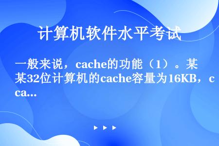 一般来说，cache的功能（1）。某32位计算机的cache容量为16KB，cache块的大小为16...
