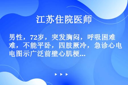 男性，72岁，突发胸闷，呼吸困难，不能平卧，四肢厥冷，急诊心电图示广泛前壁心肌梗死。查体：血压60／...