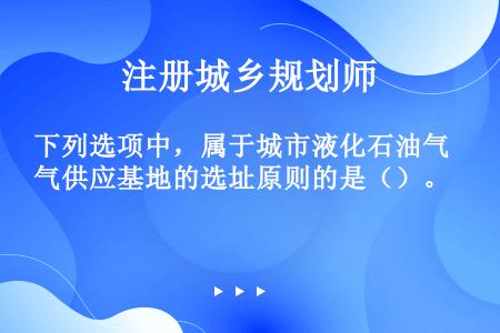 下列选项中，属于城市液化石油气供应基地的选址原则的是（）。