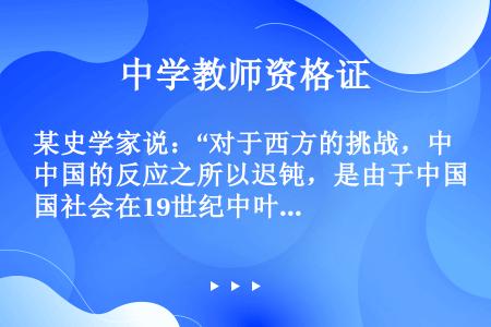 某史学家说：“对于西方的挑战，中国的反应之所以迟钝，是由于中国社会在19世纪中叶面临很不平常的历史环...