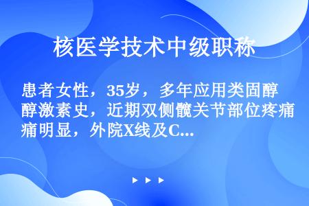 患者女性，35岁，多年应用类固醇激素史，近期双侧髋关节部位疼痛明显，外院X线及CT检查怀疑双侧股骨头...