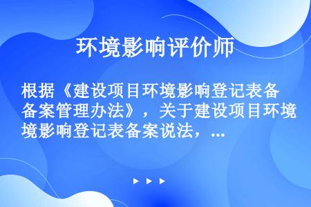 根据《建设项目环境影响登记表备案管理办法》，关于建设项目环境影响登记表备案说法，错误的是（  ）。