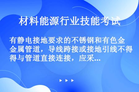 有静电接地要求的不锈钢和有色金属管道，导线跨接或接地引线不得与管道直接连接，应采用（）连接过度。