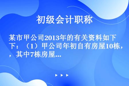 某市甲公司2013年的有关资料如下：（1）甲公司年初自有房屋10栋，其中7栋房屋用于生产经营（房产原...