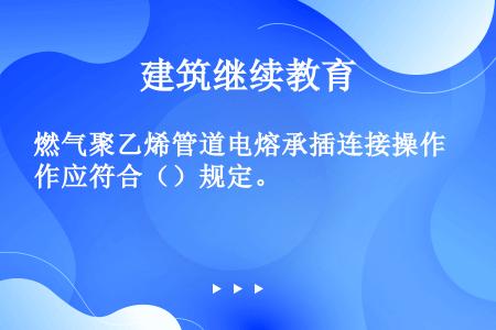 燃气聚乙烯管道电熔承插连接操作应符合（）规定。