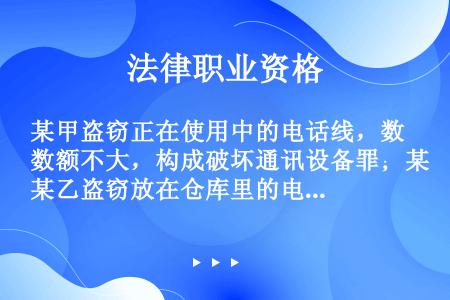 某甲盗窃正在使用中的电话线，数额不大，构成破坏通讯设备罪；某乙盗窃放在仓库里的电话线，数额较大，构成...