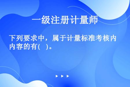 下列要求中，属于计量标准考核内容的有(    )。