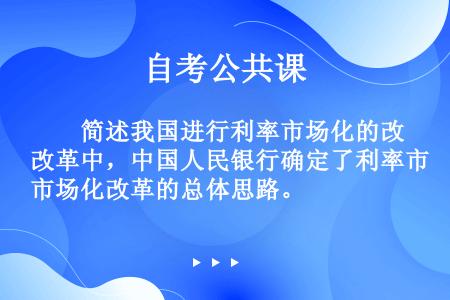 　　简述我国进行利率市场化的改革中，中国人民银行确定了利率市场化改革的总体思路。