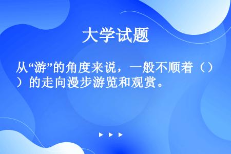 从“游”的角度来说，一般不顺着（）的走向漫步游览和观赏。