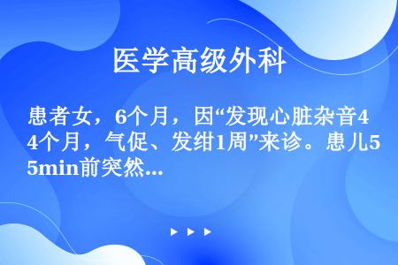 患者女，6个月，因“发现心脏杂音4个月，气促、发绀1周”来诊。患儿5min前突然出现呼吸困难，发绀加...