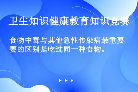 食物中毒与其他急性传染病最重要的区别是吃过同一种食物。