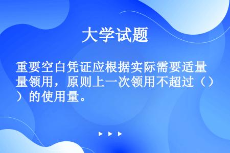 重要空白凭证应根据实际需要适量领用，原则上一次领用不超过（）的使用量。