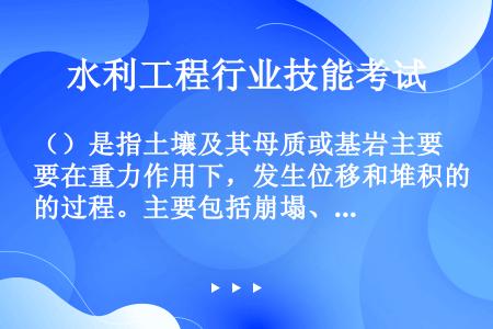 （）是指土壤及其母质或基岩主要在重力作用下，发生位移和堆积的过程。主要包括崩塌、泻溜、滑坡和泥石流等...