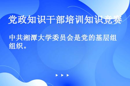 中共湘潭大学委员会是党的基层组织。