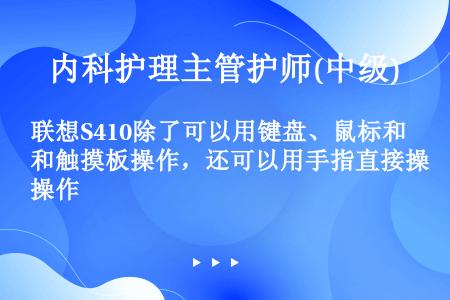 联想S410除了可以用键盘、鼠标和触摸板操作，还可以用手指直接操作