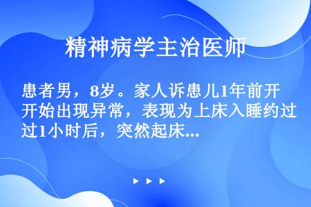 患者男，8岁。家人诉患儿1年前开始出现异常，表现为上床入睡约过1小时后，突然起床，开门走到门口，停留...