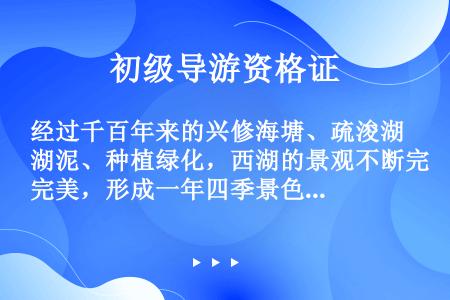 经过千百年来的兴修海塘、疏浚湖泥、种植绿化，西湖的景观不断完美，形成一年四季景色变化的“西湖十景”。...