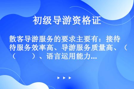 散客导游服务的要求主要有：接待服务效率高、导游服务质量高、（　　）、语言运用能力强。