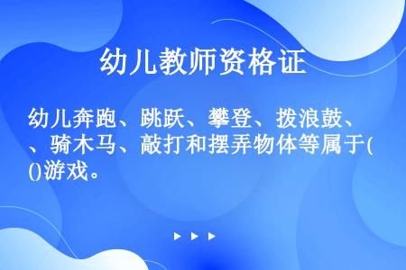 幼儿奔跑、跳跃、攀登、拨浪鼓、骑木马、敲打和摆弄物体等属于()游戏。