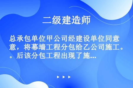 总承包单位甲公司经建设单位同意，将幕墙工程分包给乙公司施工。后该分包工程出现了施工质量问题，建设单位...