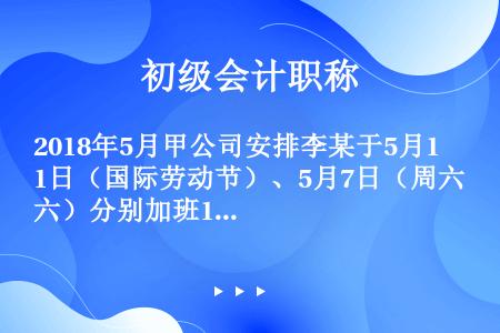 2018年5月甲公司安排李某于5月1日（国际劳动节）、5月7日（周六）分别加班1天，事后未安排补休，...