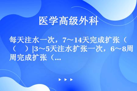 每天注水一次，7～14天完成扩张（　）|3～5天注水扩张一次，6～8周完成扩张（　）|5～7天注水扩...