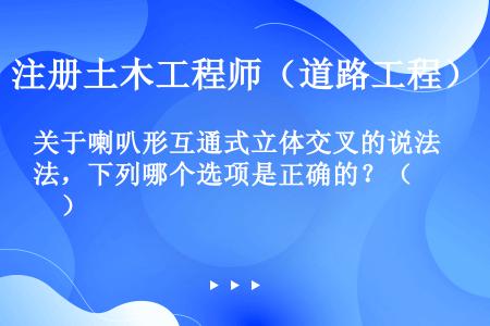 关于喇叭形互通式立体交叉的说法，下列哪个选项是正确的？（　　）