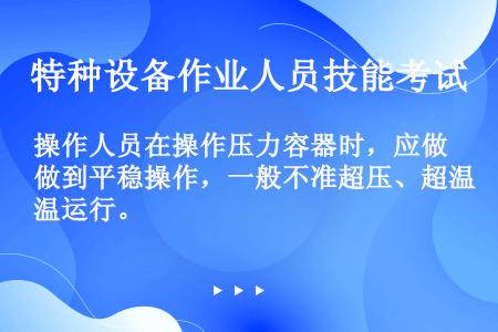 操作人员在操作压力容器时，应做到平稳操作，一般不准超压、超温运行。