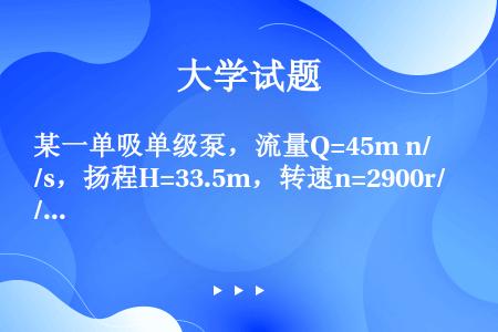 某一单吸单级泵，流量Q=45m n/s，扬程H=33.5m，转速n=2900r/min，试求其比转数...