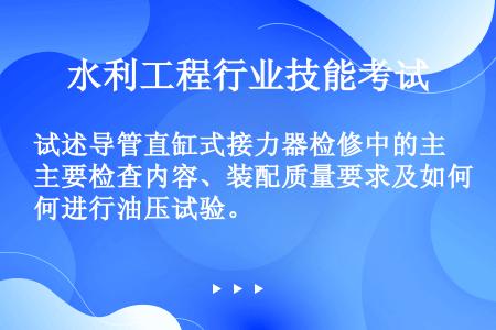 试述导管直缸式接力器检修中的主要检查内容、装配质量要求及如何进行油压试验。