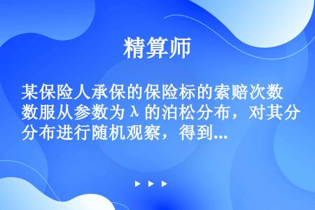 某保险人承保的保险标的索赔次数服从参数为λ的泊松分布，对其分布进行随机观察，得到如下的观测值：3，2...