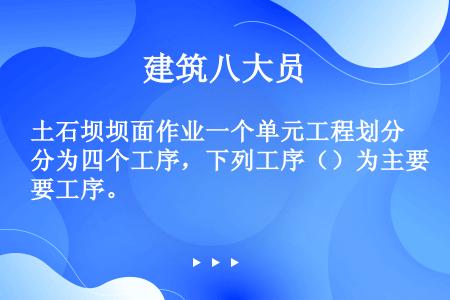 土石坝坝面作业一个单元工程划分为四个工序，下列工序（）为主要工序。