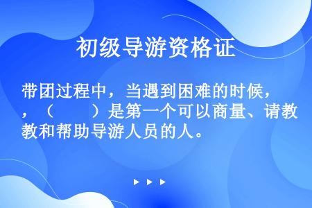 带团过程中，当遇到困难的时候，（　　）是第一个可以商量、请教和帮助导游人员的人。