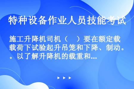 施工升降机司机（　）要在额定载荷下试验起升吊笼和下降、制动。以了解升降机的载重和制动能力、及时发现问...