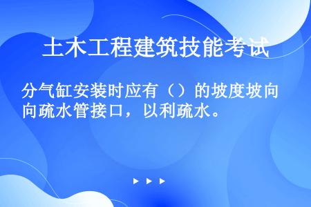 分气缸安装时应有（）的坡度坡向疏水管接口，以利疏水。