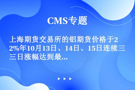 上海期货交易所的铝期货价格于2%年10月13日、14日、15日连续三日涨幅达到最大限度4%，市场风险...