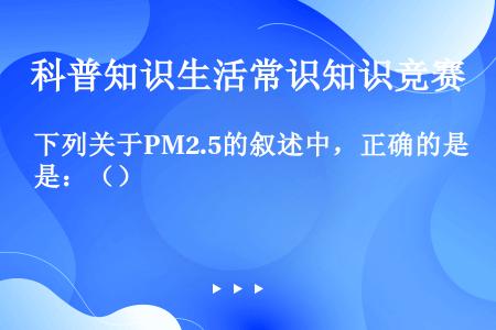 下列关于PM2.5的叙述中，正确的是：（）