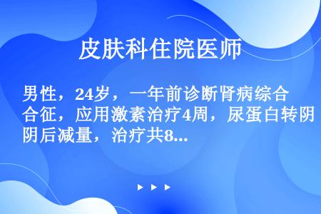 男性，24岁，一年前诊断肾病综合征，应用激素治疗4周，尿蛋白转阴后减量，治疗共8周，停药已半年，近一...