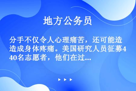 分手不仅令人心理痛苦，还可能造成身体疼痛。美国研究人员征募40名志愿者，他们在过去半年中被迫与配偶分...