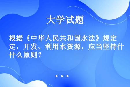 根据《中华人民共和国水法》规定，开发、利用水资源，应当坚持什么原则？