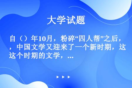 自（）年10月，粉碎“四人帮”之后，中国文学又迎来了一个新时期，这个时期的文学，一般称为“新时期”文...