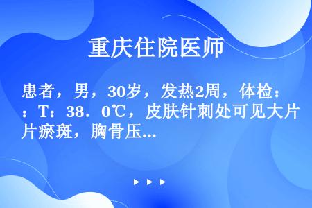 患者，男，30岁，发热2周，体检：T：38．0℃，皮肤针刺处可见大片瘀斑，胸骨压痛，心肺（-），肝脾...