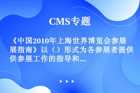 《中国2010年上海世界博览会参展指南》以（）形式为各参展者提供参展工作的指导和服务信息。