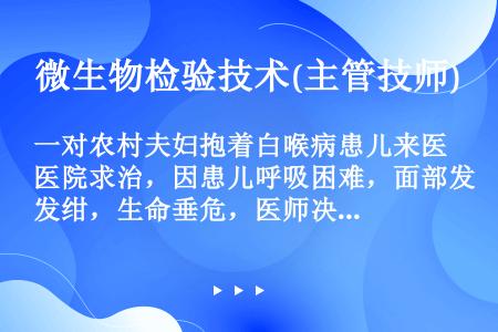 一对农村夫妇抱着白喉病患儿来医院求治，因患儿呼吸困难，面部发绀，生命垂危，医师决定马上做气管切开术，...