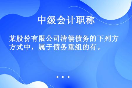 某股份有限公司清偿债务的下列方式中，属于债务重组的有。