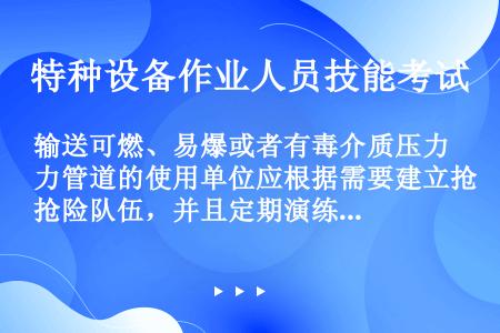 输送可燃、易爆或者有毒介质压力管道的使用单位应根据需要建立抢险队伍，并且定期演练。（）