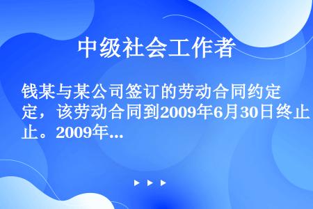 钱某与某公司签订的劳动合同约定，该劳动合同到2009年6月30日终止。2009年7月1日以后，钱某照...