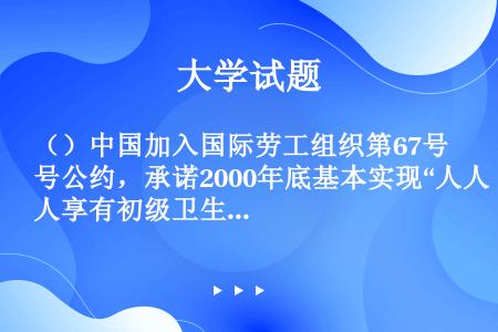 （）中国加入国际劳工组织第67号公约，承诺2000年底基本实现“人人享有初级卫生保健”。