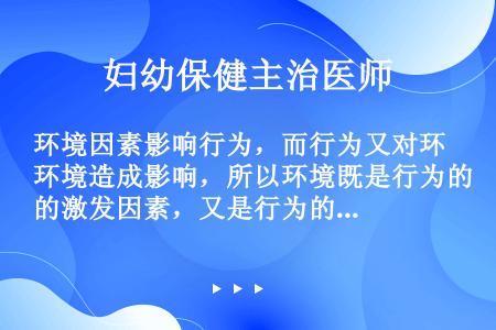 环境因素影响行为，而行为又对环境造成影响，所以环境既是行为的激发因素，又是行为的（）